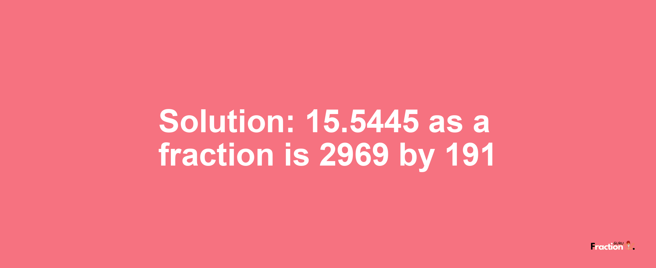 Solution:15.5445 as a fraction is 2969/191